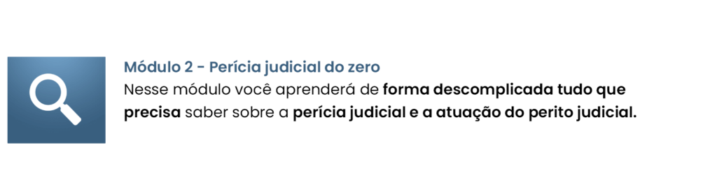 Módulo 2 - Perícia judicial do zero Nesse módulo você aprenderá de forma descomplicada tudo que precisa saber sobre a perícia judicial e a atuação do perito judicial.